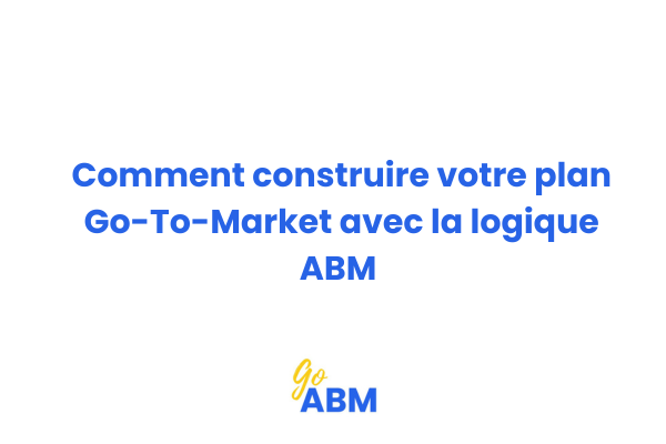 Schéma de construction d'un plan Go-To-Market intégrant la méthodologie ABM pour PME B2B